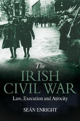 The Irish Civil War: Law, Execution and Atrocity by Seán Enright