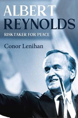 Albert Reynolds: Risk Taker For Peace by Conor Lenihan