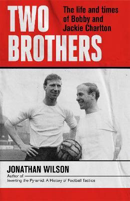 Two Brothers: The Life and Times of Bobby and Jackie Charlton by Jonathan Wilson
