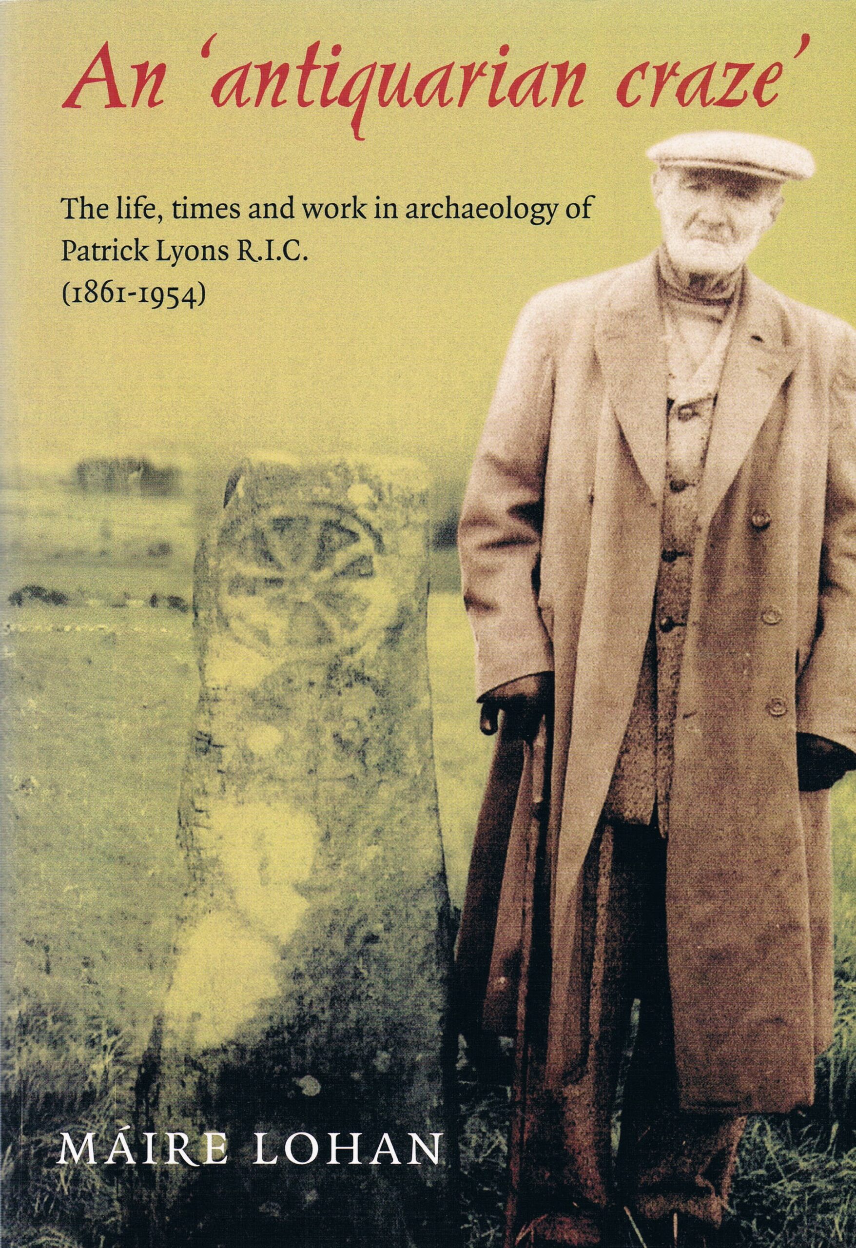 An ‘Antiquarian Craze’ The Life, Times and Work in Archaeology of Patrick Lyons R.I.C. by Máire Lohan