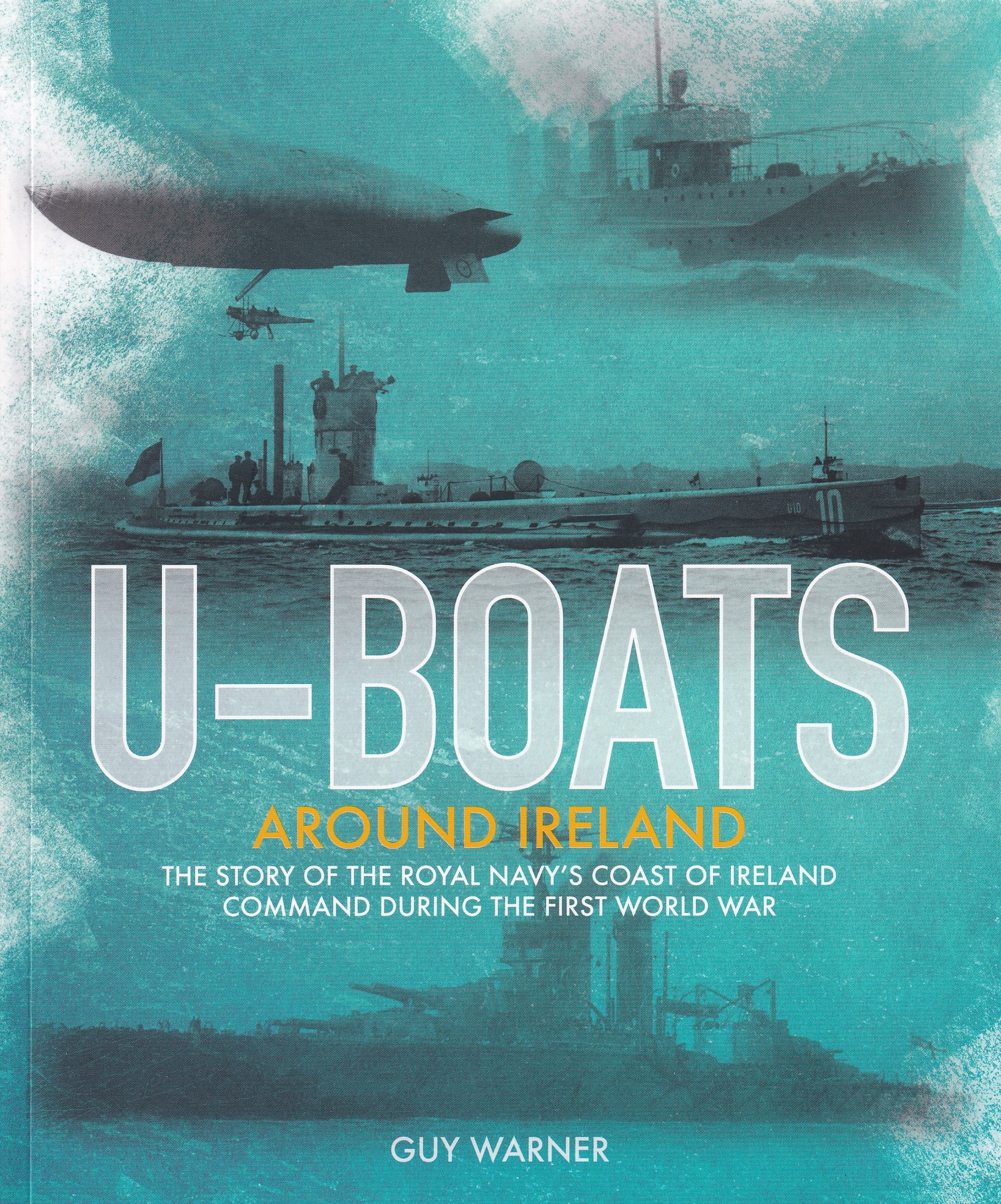 U-boats Around Ireland: The Story of the Royal Navy’s Coast of Ireland Command in the First World War by Guy Warner