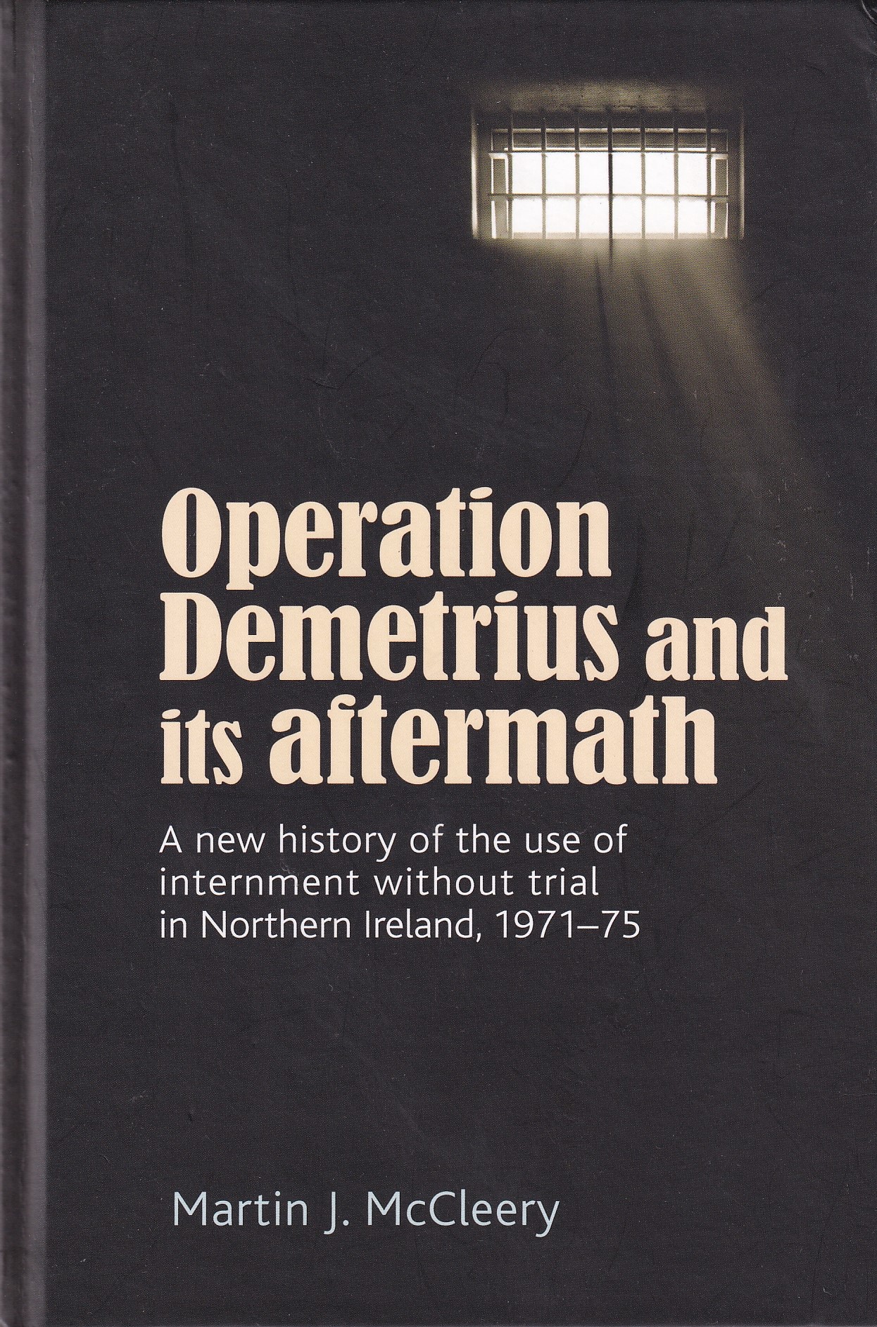 Operation Demetrius and its aftermath A new history of the use of internment without trial in Northern Ireland 1971-75 | Martin J. McCleery | Charlie Byrne's