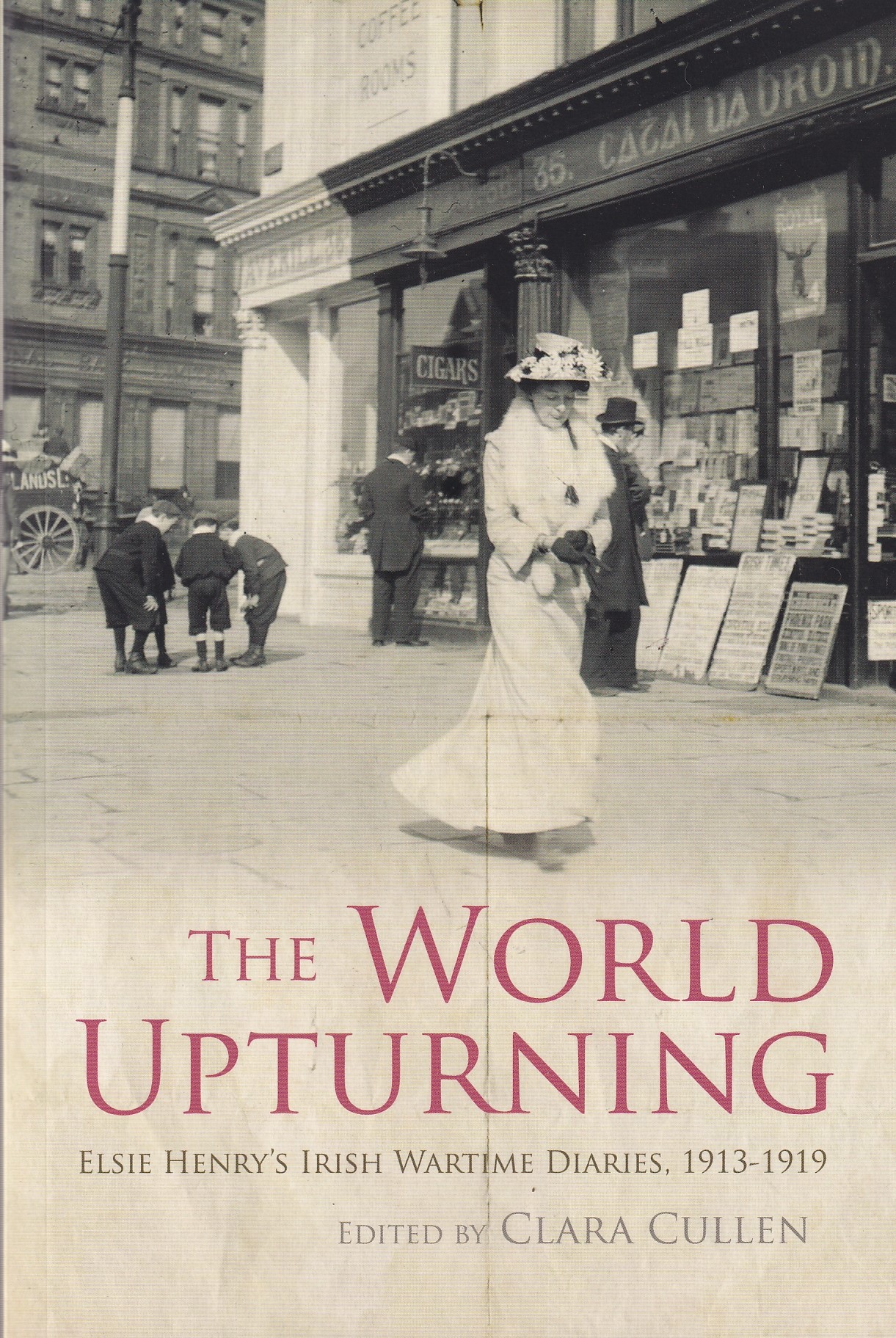 The World Upturning: Elsie Henry’s Irish Wartime Diaries, 1913 -1919 by Clara Cullen