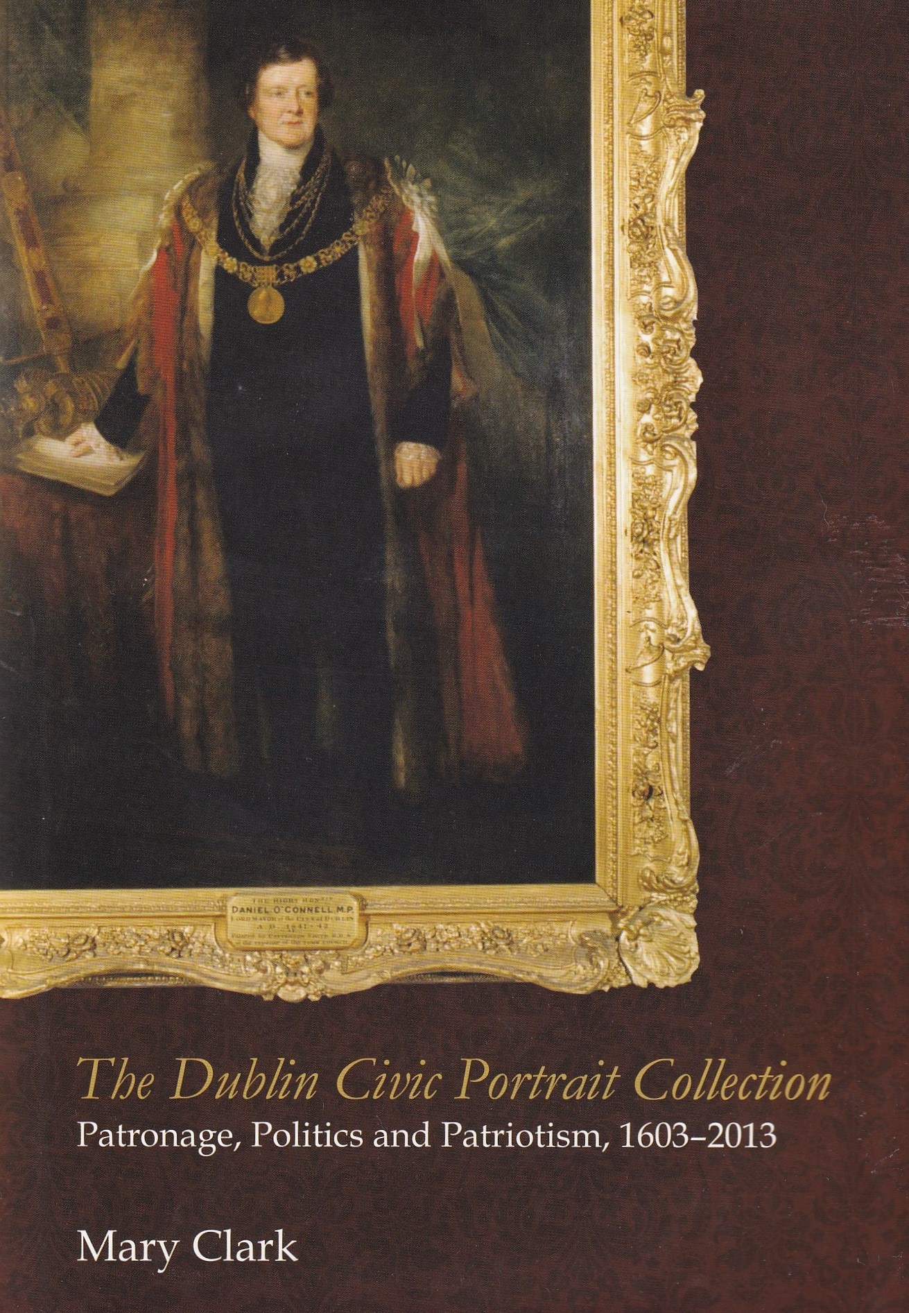 The Dublin Civic Portrait Collection Patronage, politics and patriotism, 1603–2013 by Mary Clark
