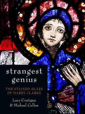 Strangest Genius : The Stained Glass of Harry Clarke by Lucy Costigan and Michael Cullen