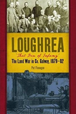 Loghrea, That Den of Infamy: The Land War In County Galway, 1879-82 by Pat Finnegan
