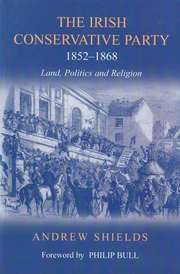 The Irish Conservative Party, 1852-1868: Land, Politics and Religion by Andrew Shields