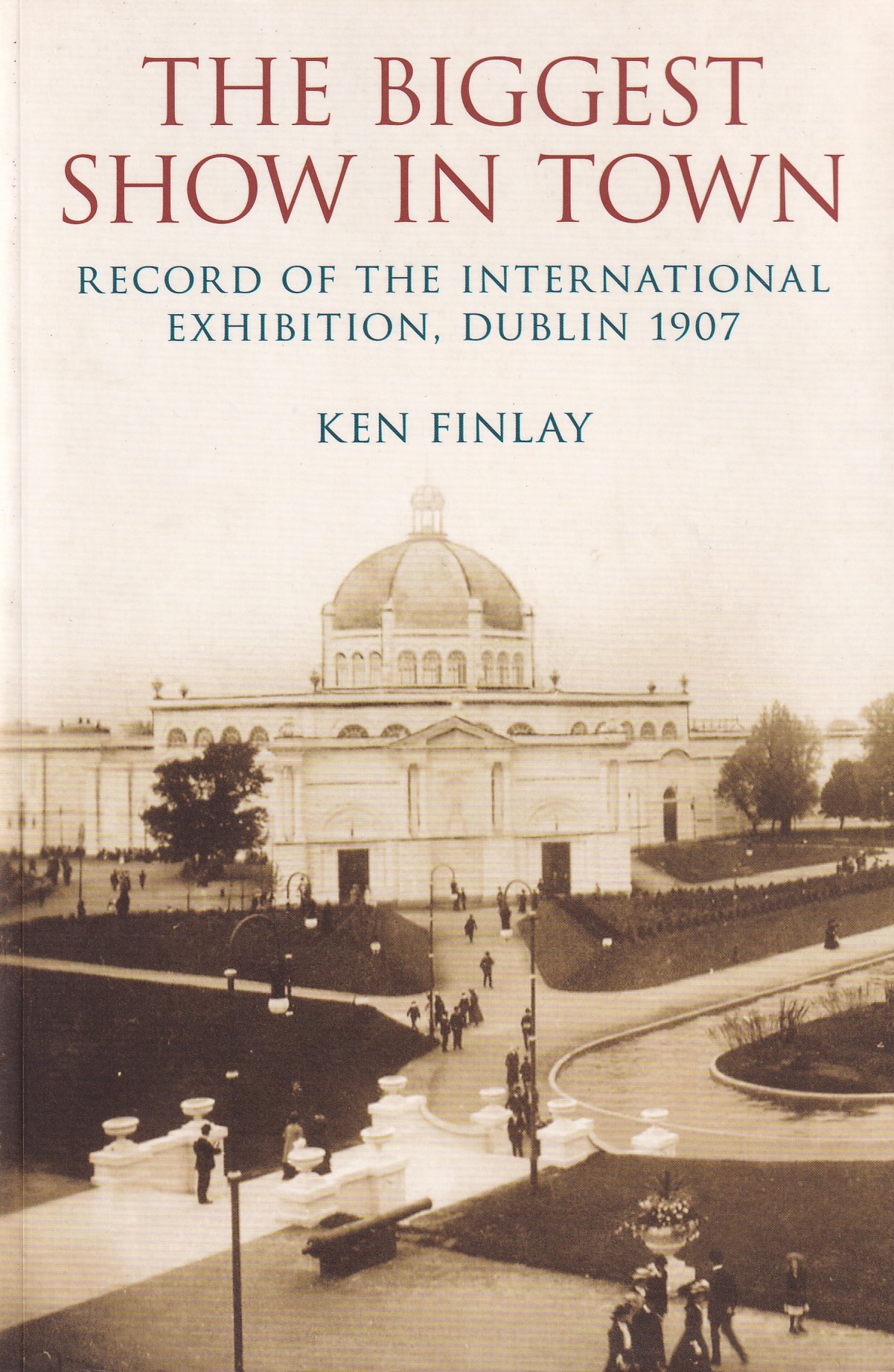 The Biggest Show in Town: Record of The International Exhibition, Dublin 1907 by Ken Finlay