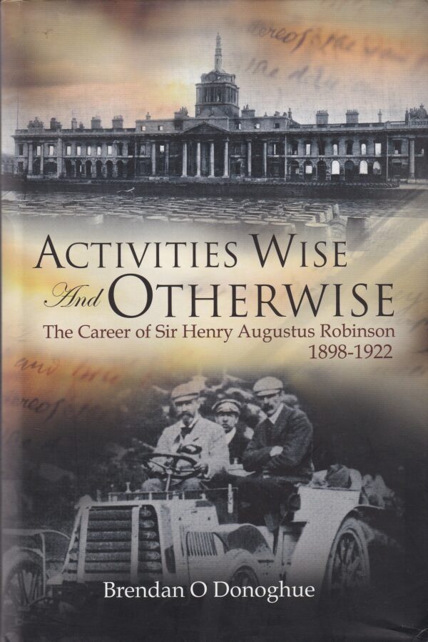 Activities Wise and Otherwise: The Career of Sir Henry Augustus Robinson, 1898-1922 by Brendan O'Donoghue