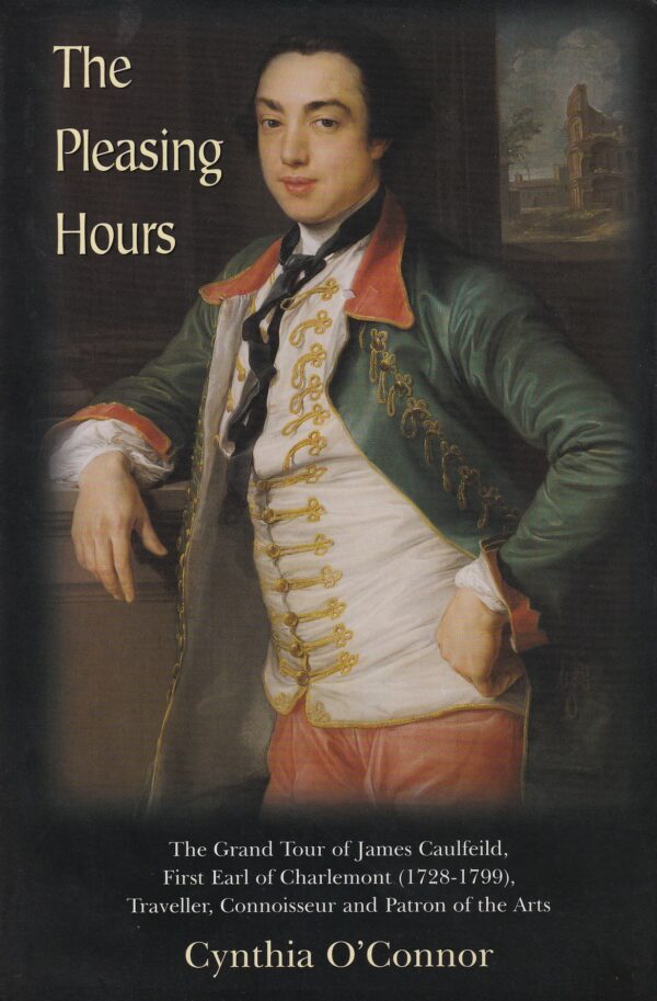 The Pleasing Hours: James Caulfeild, Earl of Charlemont (1728-1799) - Traveller, Connoisseur and Patron of the Arts by Cynthia O'Connor