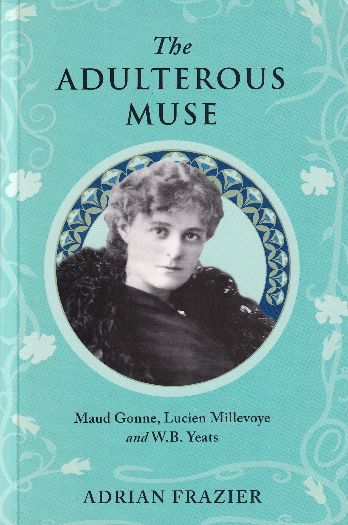 The Adulterous Muse: Maude Gonne, Lucien Millevoye and W.B. Yeats [Signed] | Adrian Frazier | Charlie Byrne's
