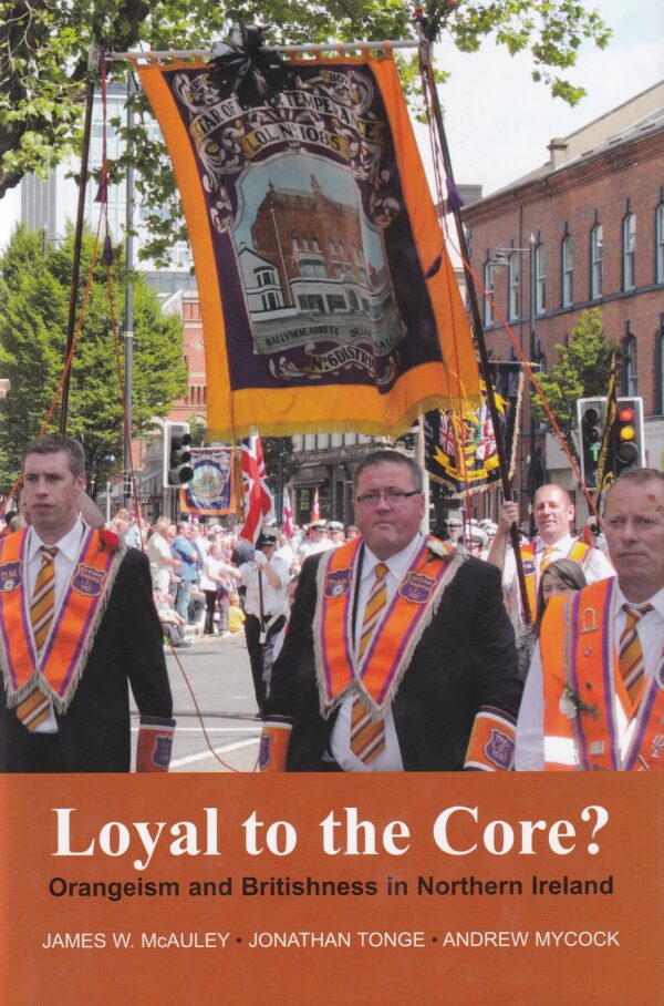 Loyal to the Core?: Orangeism and Britishness in Northern Ireland by James W. Mcauley, Jonathan Tonge & Andrew Mycock