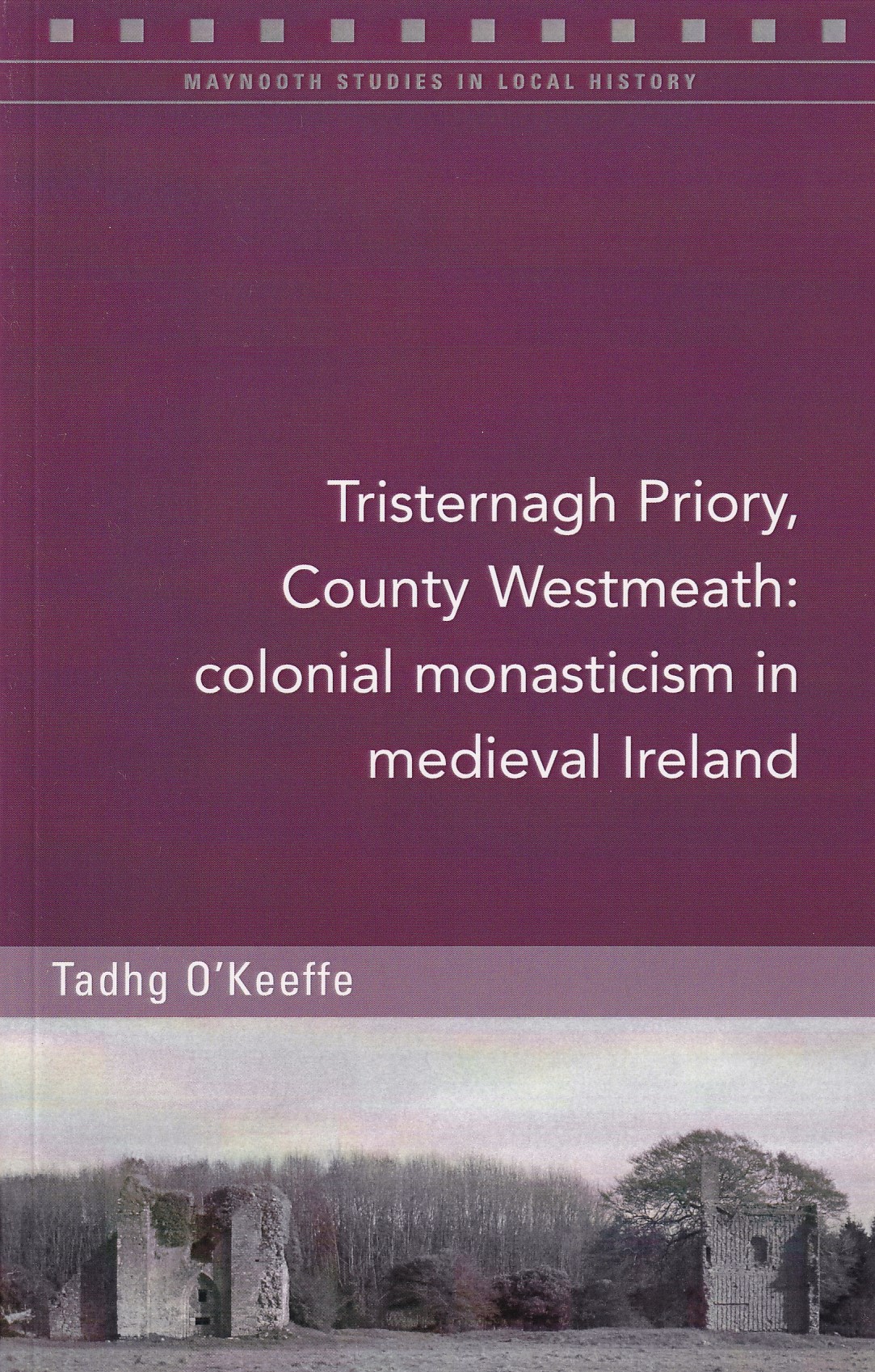 Tristernagh Priory, County Westmeath: Colonial Monasticism in Medieval Ireland by Tadhg O'Keeffe