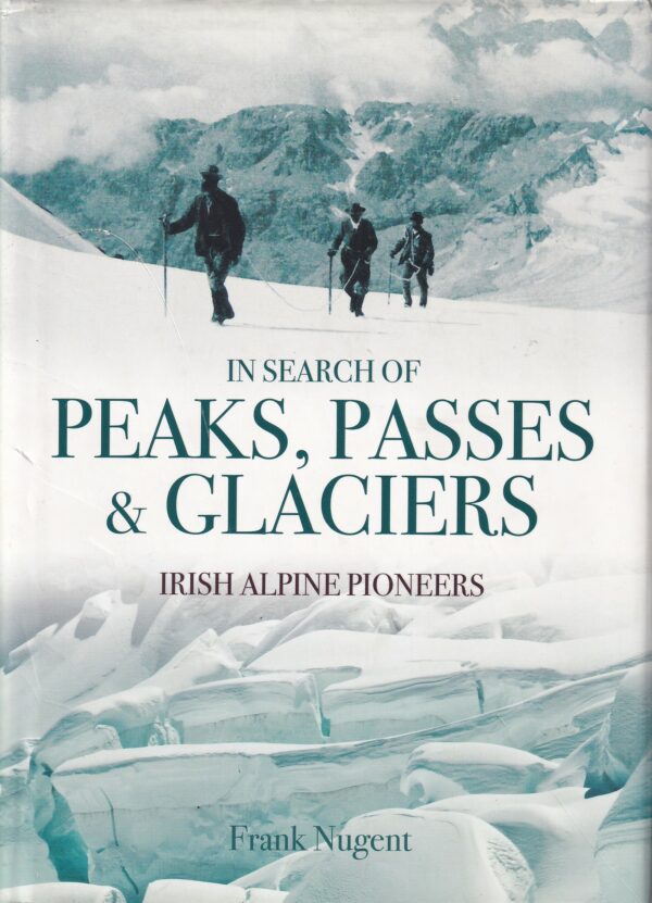 In Search of Peaks, Passes & Glaciers: Irish Alpine Pioneers by Frank Nugent