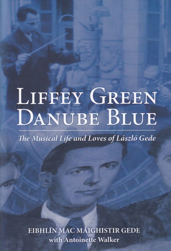 Liffey Green Danube Blue: The Musical Life and Loves of László Gede by Eibhlín Mac Máighistir Gede with Antoinette Walker