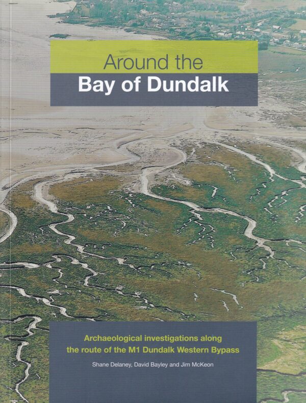 Around the Bay of Dundalk: Archaeological investigations along the route of the M1 Dundalk Western Bypass by Shane Delaney, David Bayley & Jim McKeon