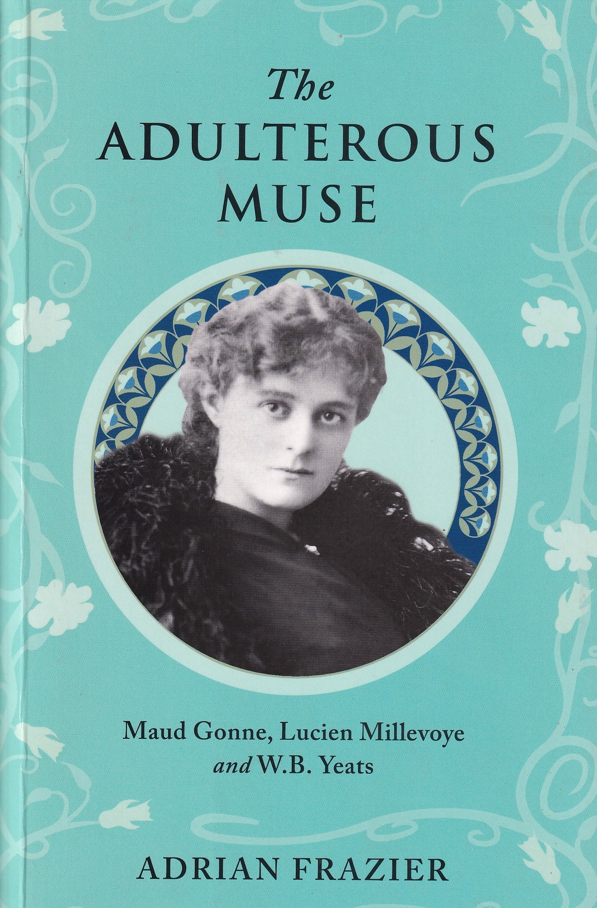 Adulterous Muse : Maude Gonne, Lucien Millevoye and W.B. Yeats [Signed] by Adrian Frazier