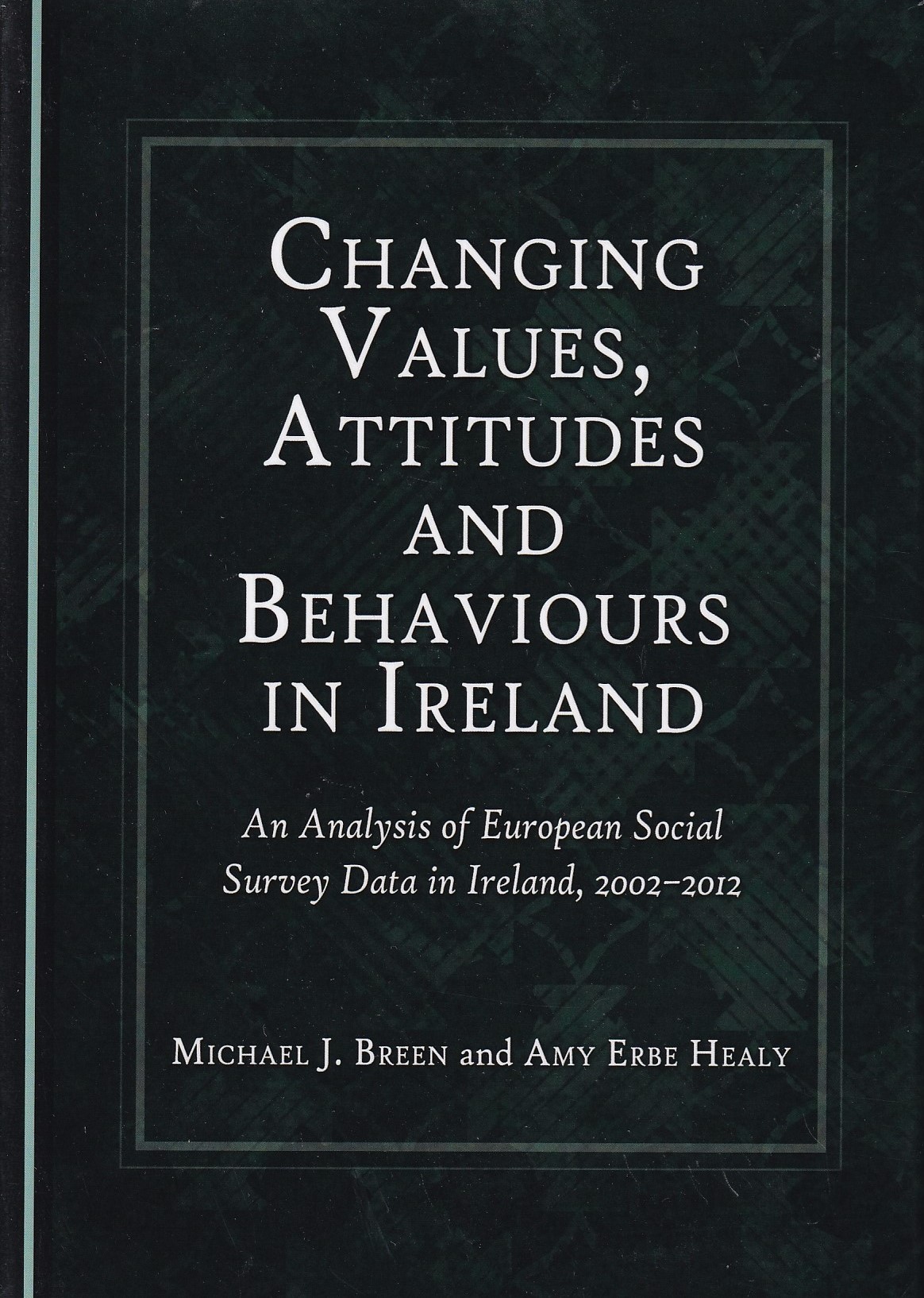 Changing Values, Attitudes and Behaviours in Ireland: An Analysis of European Social Survey Data in Ireland, 2002-2012 by Michael J. Breen & Amy Erbe Healy
