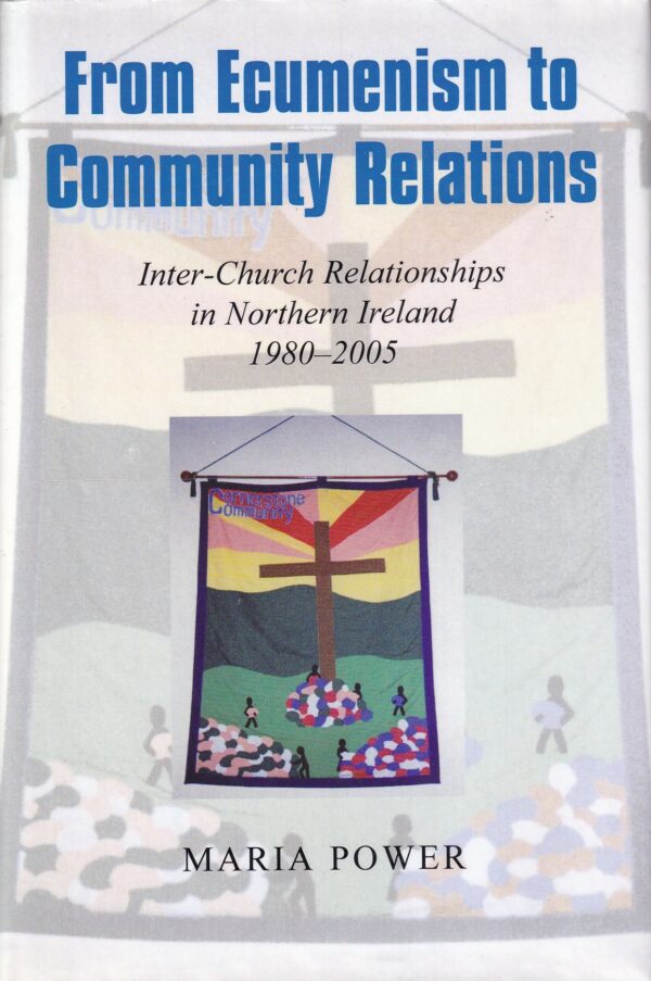 From Ecumenism to Community Relations: Inter-Church Relationships in Northern Ireland 1980-2005 by Maria Power