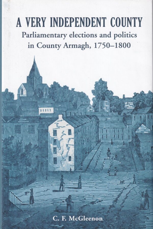 A Very Independent County: Parliamentary Elections and Politics in County Armagh, 1750-1800 by Neil McGleenon