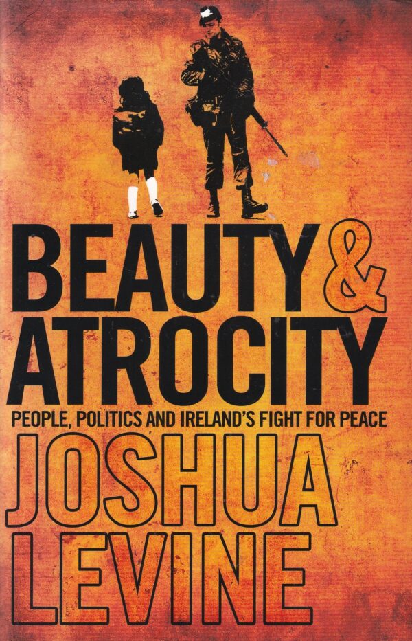 Beauty & Atrocity: People, Politics and Ireland's Fight for Peace by Joshua Levine