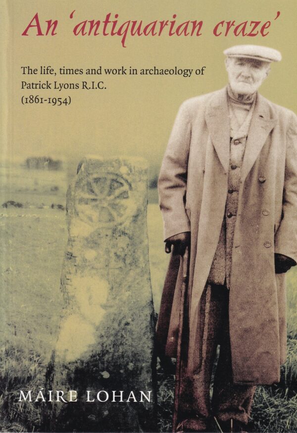 An Antiquarian Craze: The life, times and work in archaeology of Patrick Lyons, R.I.C (1881-1954) by Máire Lohan