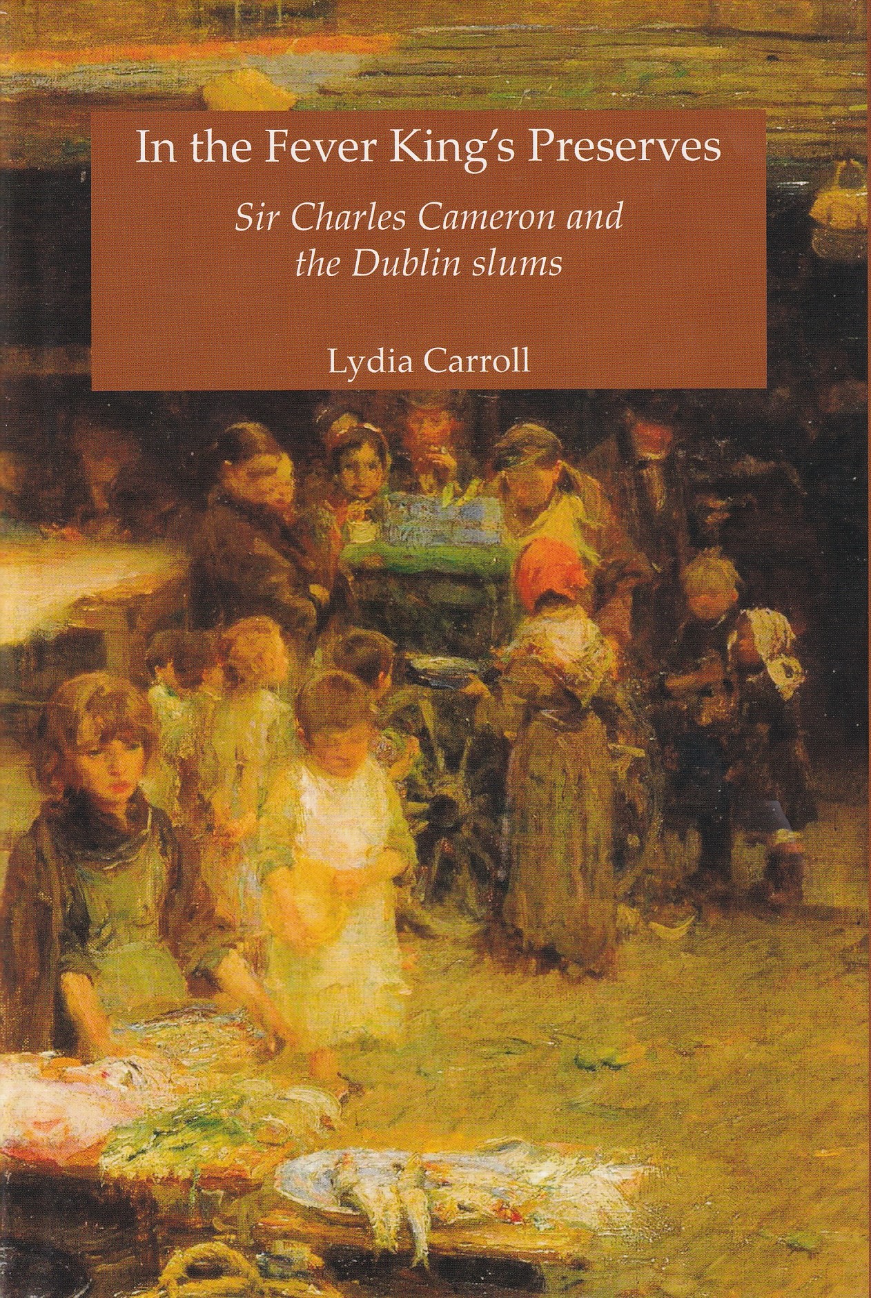 In the Fever King’s Preserves: Sir Charles Cameron and the Dublin slums by Lydia Carroll