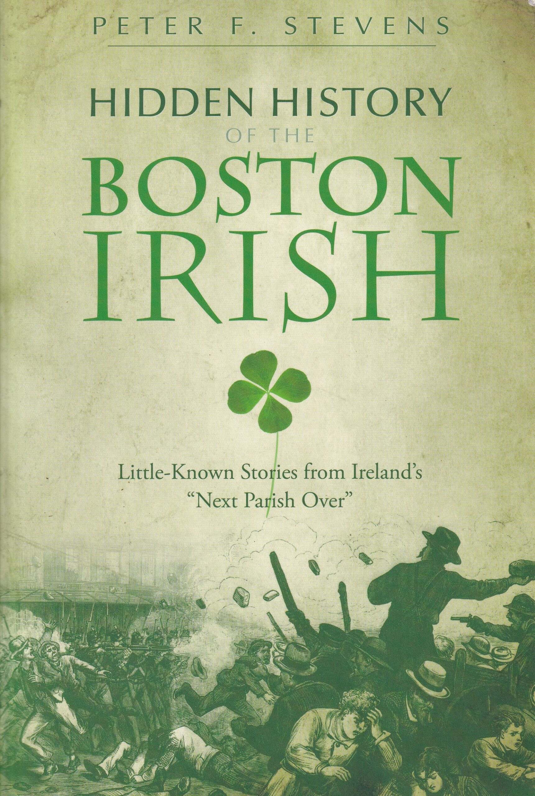 Hidden History of the Boston Irish: Little-Known Stories from Ireland’s “Next Parish Over” by Peter F. Stevens