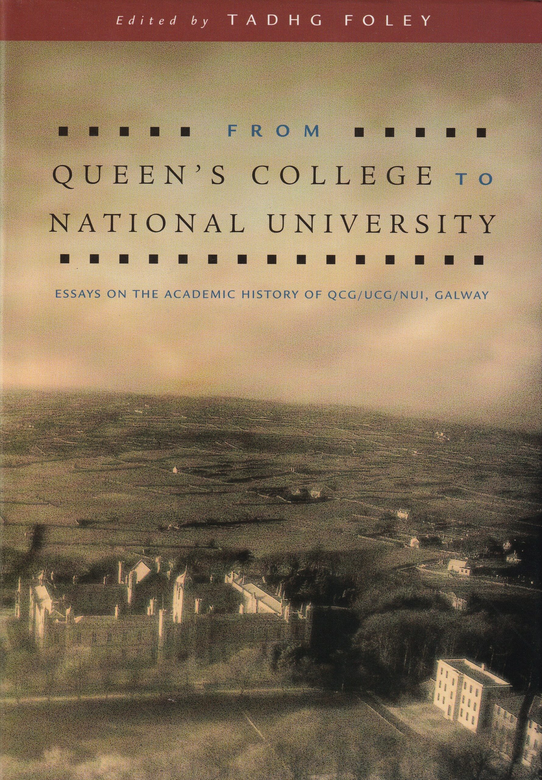 From Queen’s College to National University: Essays on the Academic History of QCG/UCG/NUI, Galway by Tadhg Foley