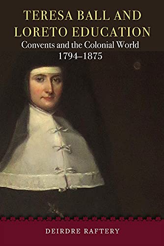 Teresa Ball and Loreto Education: Convents and the Colonial World, 1794-1875 by Deirdre Raftery