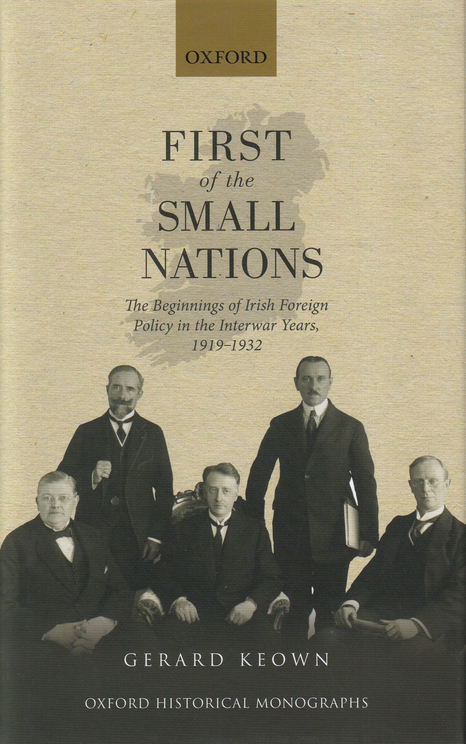 First of the Small Nations: The Beginnings of Irish Foreign Policy in the Interwar Years, 1919-1932 by Gerard Keown