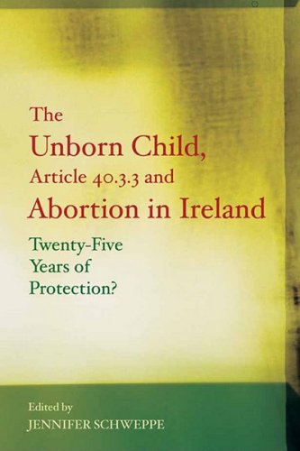 The Unborn Child, Article 40.3.3 and Abortion in Ireland: Twenty Five Years of Protection? by Jennifer Schweppe (ed.)