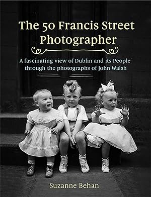 The 50 Francis Street Photographer: A Fascinating View of Dublin and its People Through the Photographs of John Walsh by Suzanne Behan