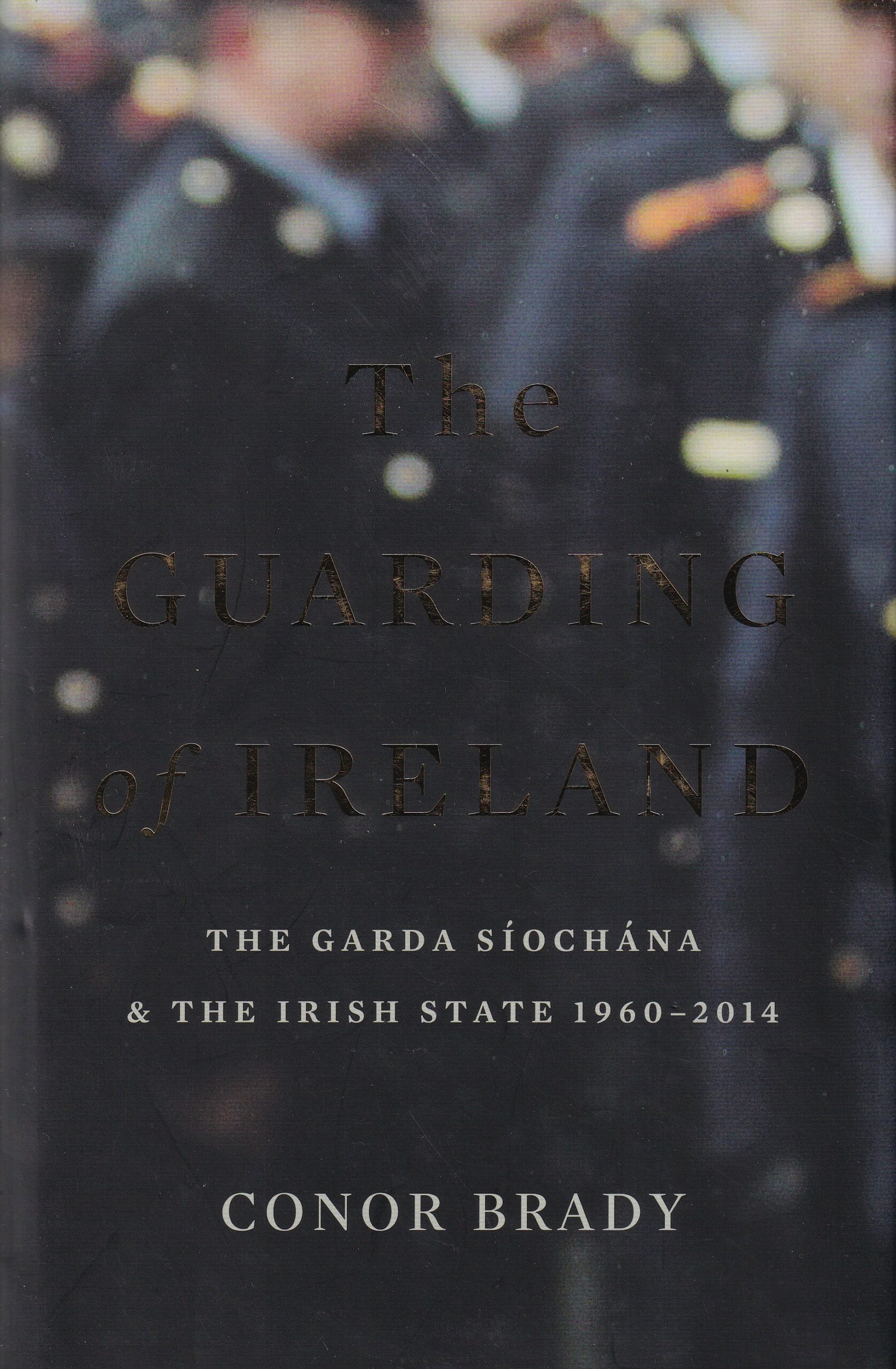 The Guarding of Ireland: The Garda Síochána and the Irish State 1960-2014 by Conor Brady