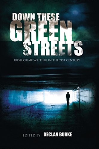 Down These Green Streets: Irish Crime Writing in the 21st Century by Declan Burke (ed.)