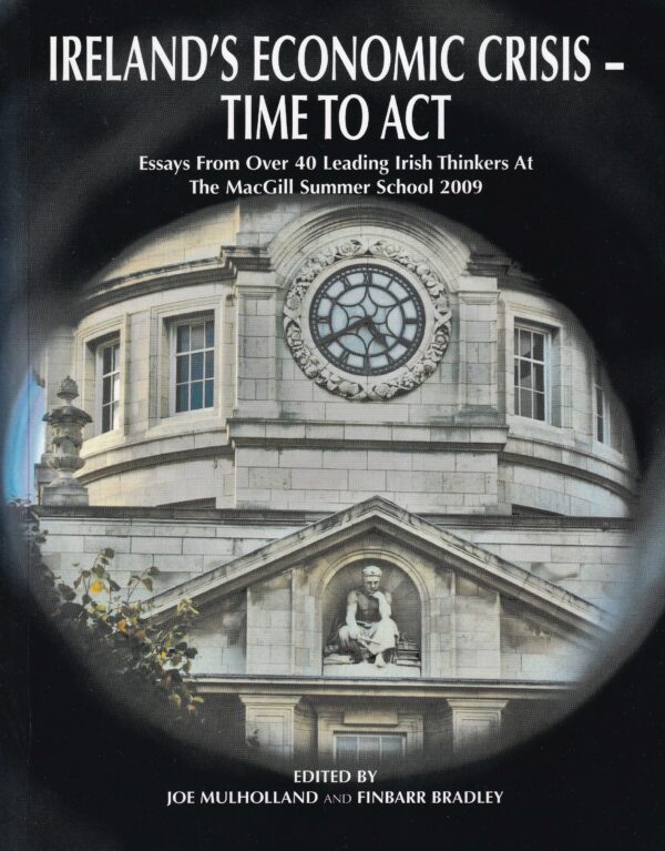 Ireland's Economic Crisis- Time to Act: Essays from Over 40 Leading Irish Thinkers at the MacGill Summer School 2009