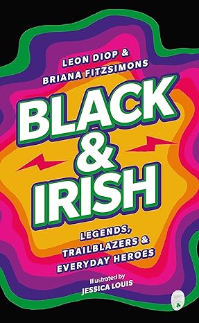 Black & Irish: Legends, Trailblazers & Everyday Heroes by Leon Diop and Briana Fitzsimons