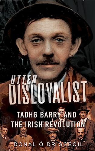 Utter Disloyalist: Tadhg Barry and the Irish Revolution by Donal Ó Drisceoil