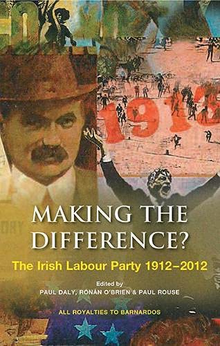 Making the Difference? The Irish Labour Party 1912-2012 by Paul Daly, Rónán O'Brien and Paul Rouse (eds.)