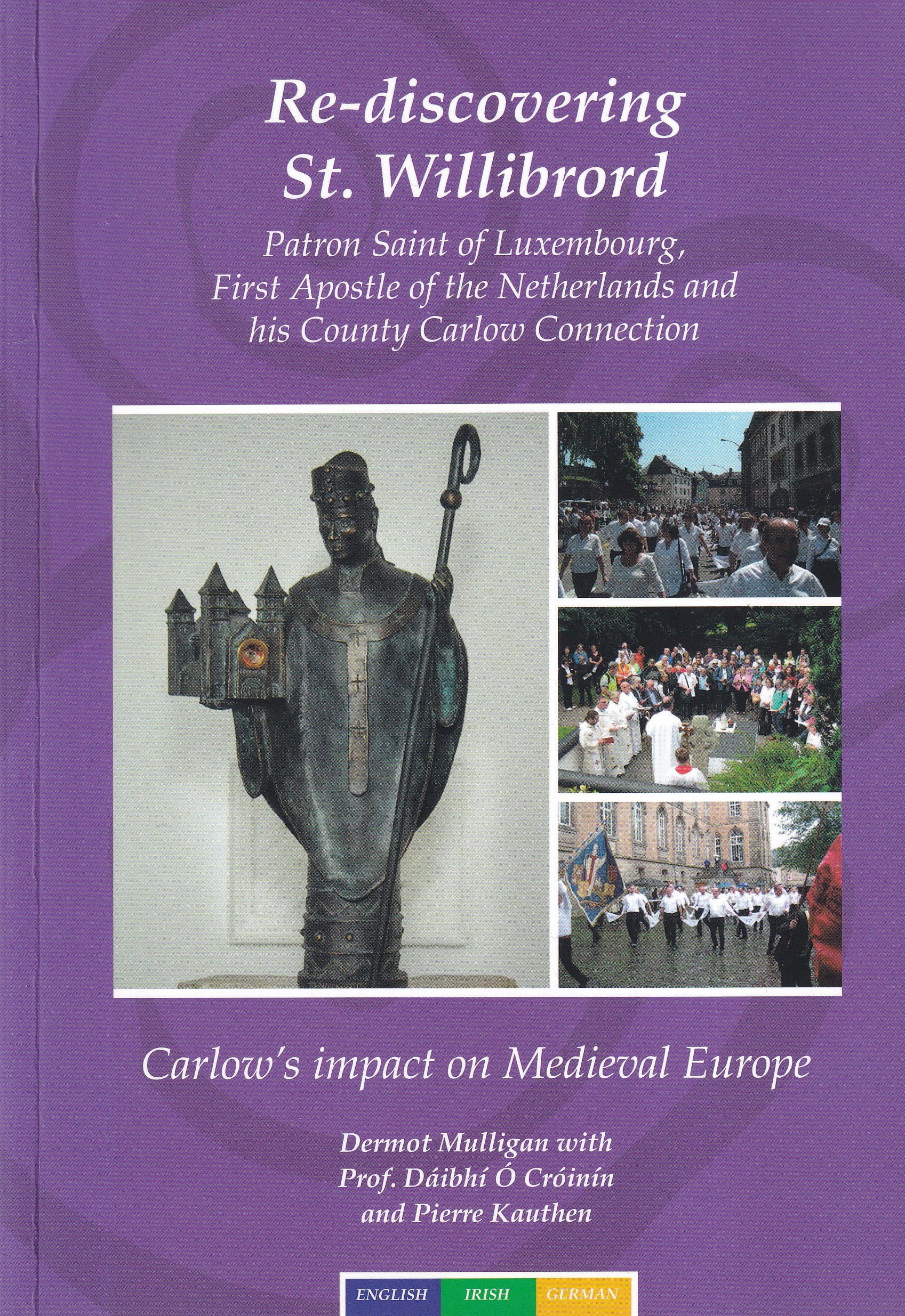 Re-discovering St. Willibrord: Patron Saint of Luxembourg, First Apostle of the Netherlands and his County Carlow Connection- Carlow’s Impact on Medieval Europe- Signed by Dermot Mulligan, Dáibhí Ó Cróinín and Pierre Kauthen
