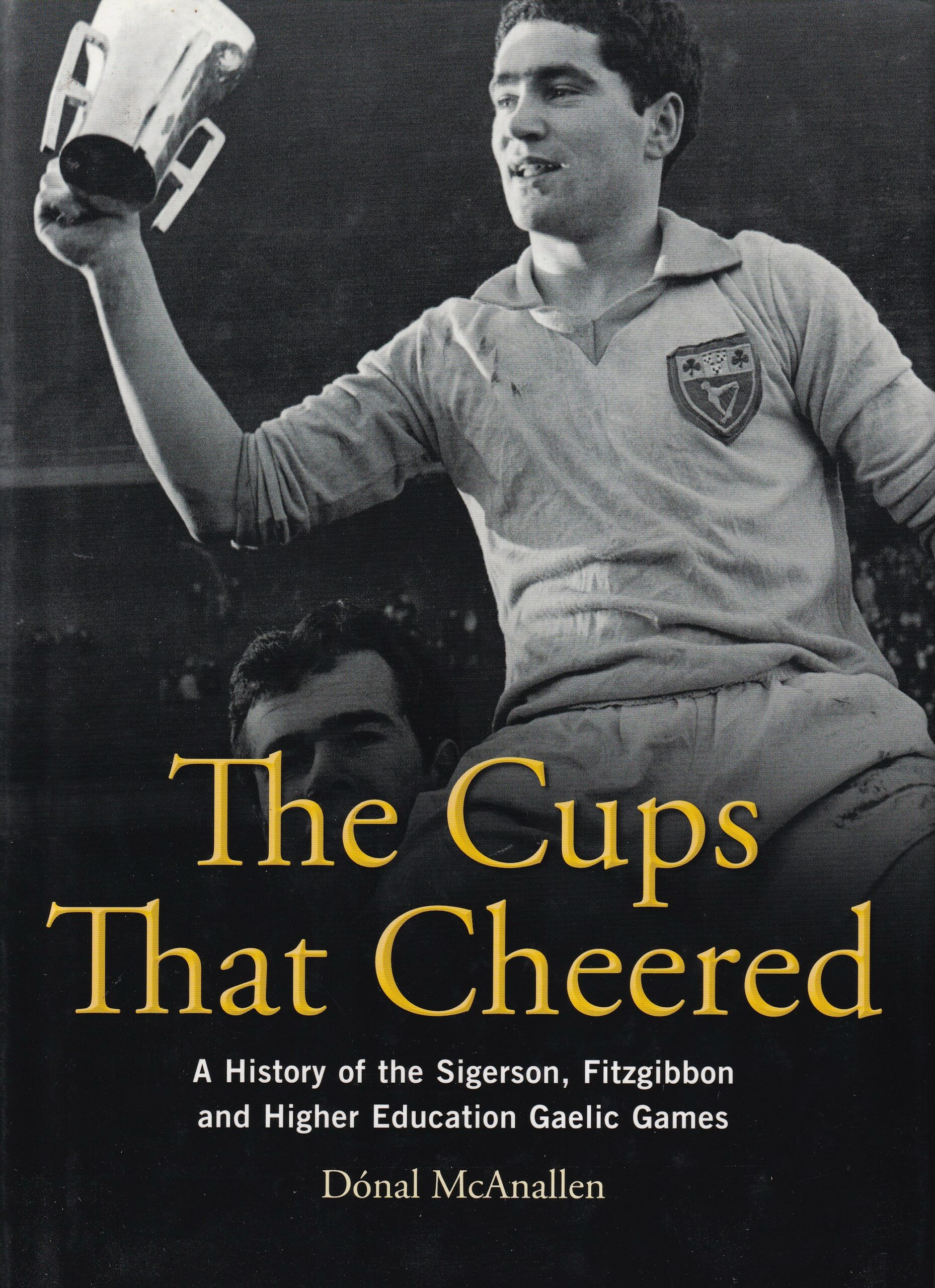 The Cups that Cheered: A History of the Sigerson, Fitzgibbon and Higher Education Gaelic Games by Dónal McAnallen