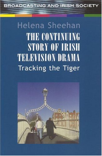 The Continuing Story of Irish Television Drama: Tracking the Tiger by Helena Sheehan