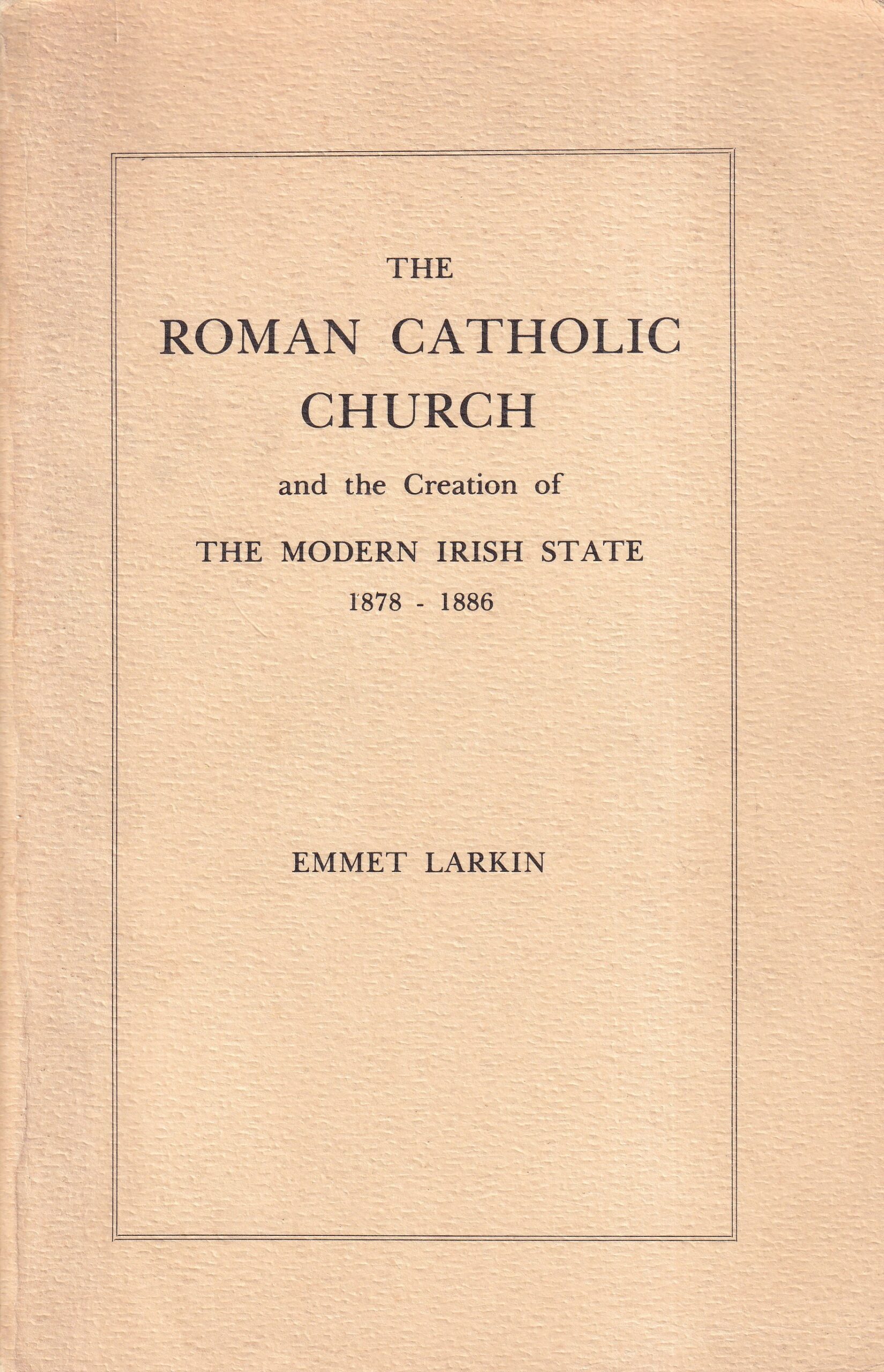 The Roman Catholic Church and the Creation of The Modern Irish State 1878-1886 by Emmet Larkin
