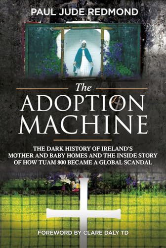 The Adoption Machine: The Dark History of Ireland’s Mother and Baby Homes and the Inside Story of how Tuam became a Global Scandal by Paul Jude Redmond