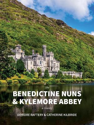The Benedictine Nuns & Kylemore Abbey: A History by Deirdre Raftery, Catherine Kilbride