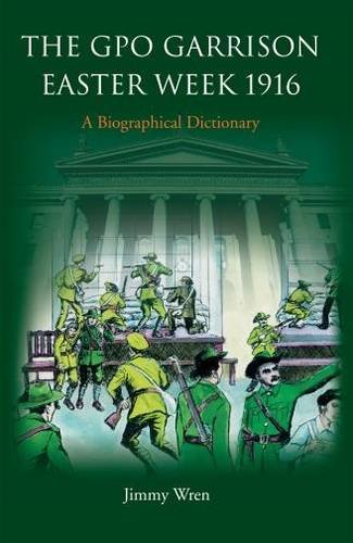 The GPO Garrison Easter Week 1916: A Biographical Dictionary by Jimmy Wren