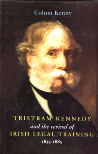 Tristram Kennedy and the Revival of Irish Legal Training 1835-1885 by Colum Kenny